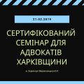 21.02.2019 відбудеться сертифікований семінар для адвокатів Харківщини
